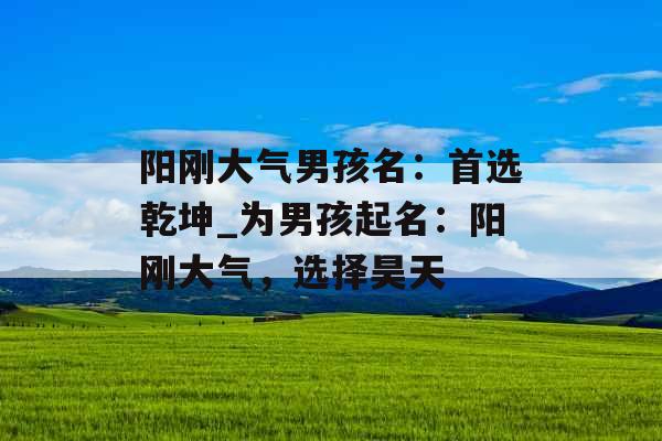 阳刚大气男孩名：首选乾坤_为男孩起名：阳刚大气，选择昊天