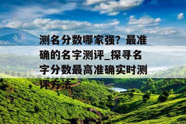 测名分数哪家强？最准确的名字测评_探寻名字分数最高准确实时测评方法