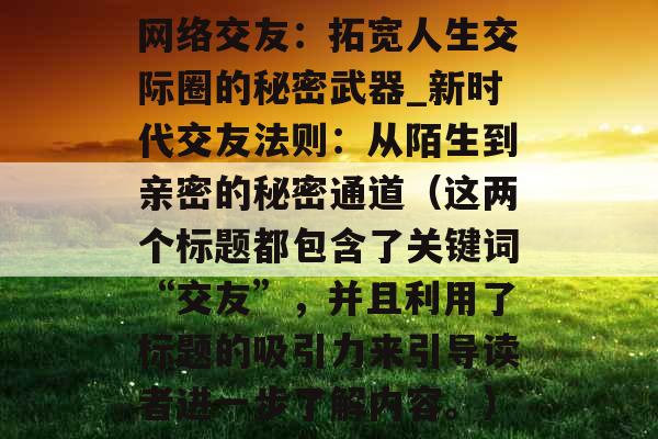 网络交友：拓宽人生交际圈的秘密武器_新时代交友法则：从陌生到亲密的秘密通道（这两个标题都包含了关键词“交友”，并且利用了标题的吸引力来引导读者进一步了解内容。）