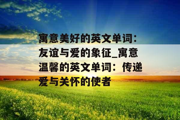 寓意美好的英文单词：友谊与爱的象征_寓意温馨的英文单词：传递爱与关怀的使者