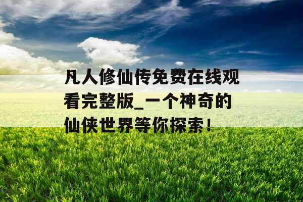 凡人修仙传免费在线观看完整版_一个神奇的仙侠世界等你探索！