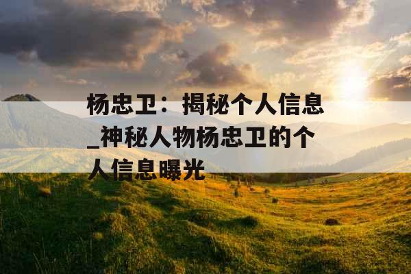 杨忠卫：揭秘个人信息_神秘人物杨忠卫的个人信息曝光
