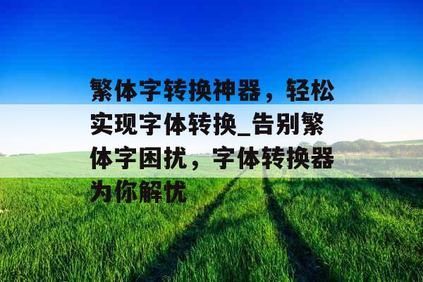 繁体字转换神器，轻松实现字体转换_告别繁体字困扰，字体转换器为你解忧
