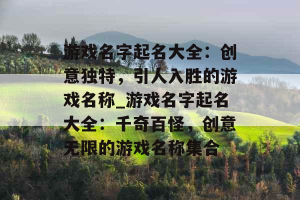 游戏名字起名大全:创意独特,引人入胜的游戏名称_游戏名字起名大全:千奇百怪,创意无限的游戏名称集合 游戏名字起名大全:创意独特,引人入胜的游戏名称_游戏名字起名大全:千奇百怪,创意无限的游戏名称集合