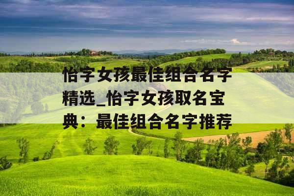 怡字女孩最佳组合名字精选_怡字女孩取名宝典：最佳组合名字推荐