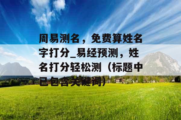 周易测名，免费算姓名字打分_易经预测，姓名打分轻松测（标题中已包含关键词）
