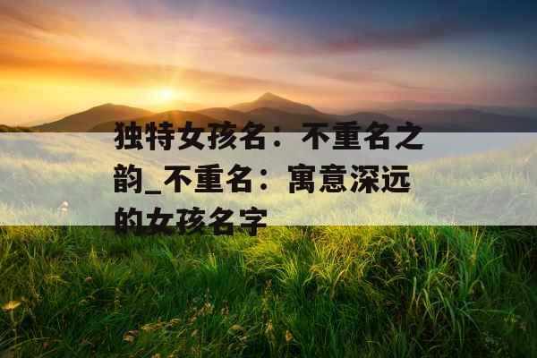 独特女孩名:不重名之韵_不重名:寓意深远的女孩名字 独特女孩名:不重名之韵_不重名:寓意深远的女孩名字