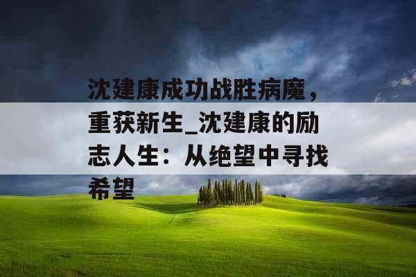 沈建康成功战胜病魔,重获新生_沈建康的励志人生:从绝望中寻找希望