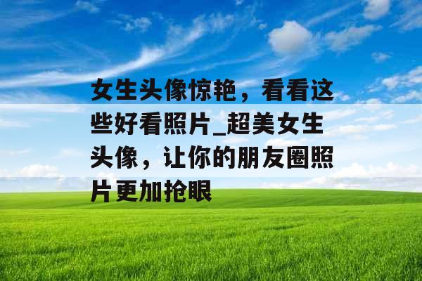 女生头像惊艳，看看这些好看照片_超美女生头像，让你的朋友圈照片更加抢眼