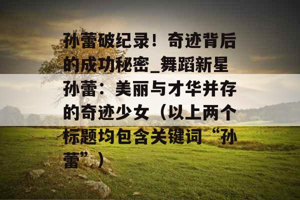 孙蕾破纪录！奇迹背后的成功秘密_舞蹈新星孙蕾：美丽与才华并存的奇迹少女（以上两个标题均包含关键词“孙蕾”）