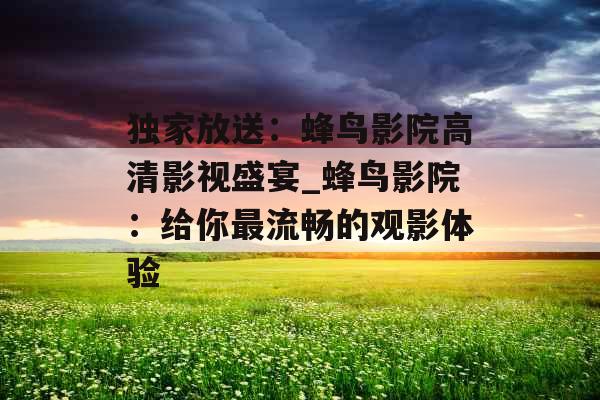 独家放送：蜂鸟影院高清影视盛宴_蜂鸟影院：给你最流畅的观影体验