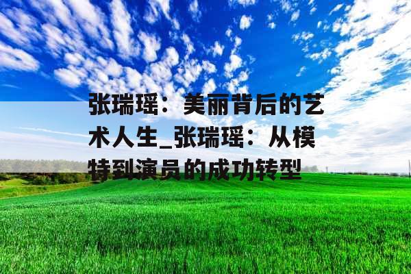 张瑞瑶：美丽背后的艺术人生_张瑞瑶：从模特到演员的成功转型