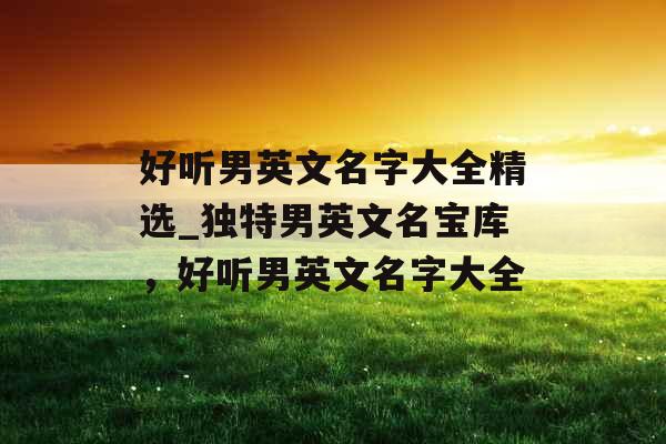 好听男英文名字大全精选_独特男英文名宝库，好听男英文名字大全