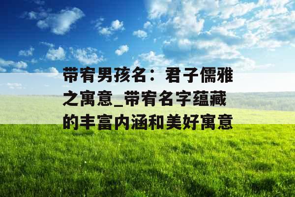 带宥男孩名：君子儒雅之寓意_带宥名字蕴藏的丰富内涵和美好寓意