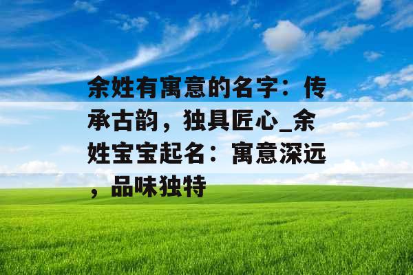余姓有寓意的名字：传承古韵，独具匠心_余姓宝宝起名：寓意深远，品味独特