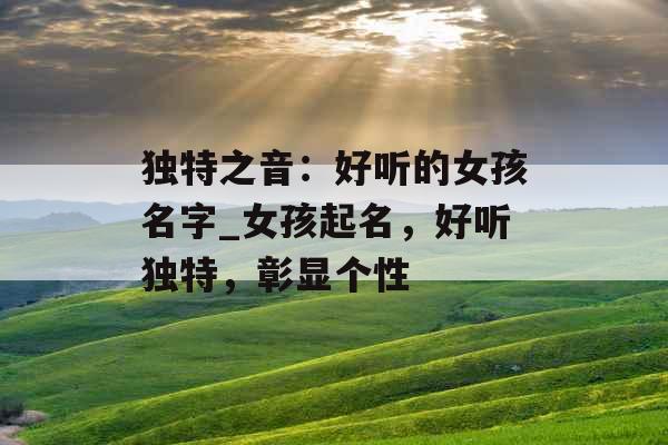 独特之音：好听的女孩名字_女孩起名，好听独特，彰显个性