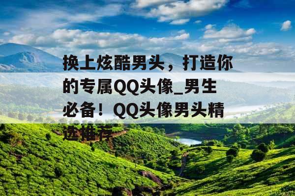 换上炫酷男头，打造你的专属QQ头像_男生必备！QQ头像男头精选推荐