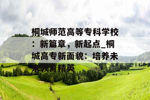 桐城师范高等专科学校：新篇章，新起点_桐城高专新面貌：培养未来教育精英