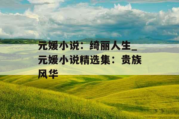 元媛小说：绮丽人生_元媛小说精选集：贵族风华