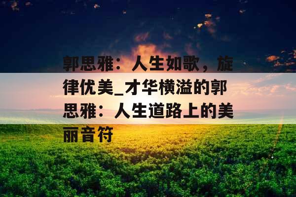 郭思雅：人生如歌，旋律优美_才华横溢的郭思雅：人生道路上的美丽音符