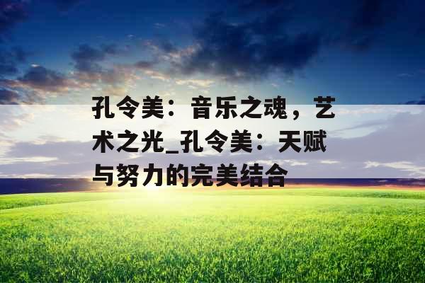 孔令美：音乐之魂，艺术之光_孔令美：天赋与努力的完美结合