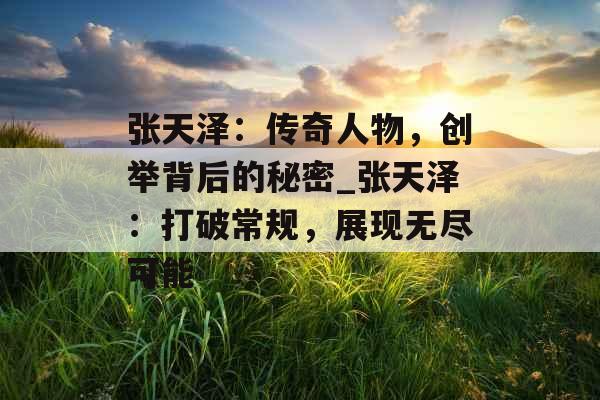 张天泽：传奇人物，创举背后的秘密_张天泽：打破常规，展现无尽可能