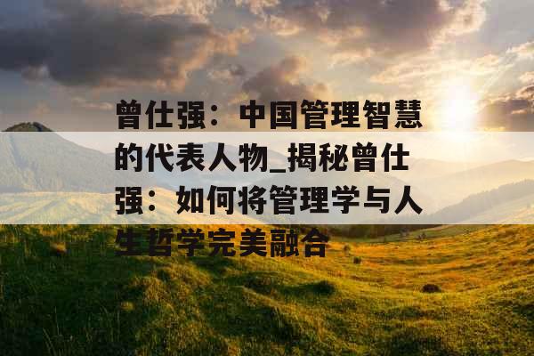 曾仕强：中国管理智慧的代表人物_揭秘曾仕强：如何将管理学与人生哲学完美融合