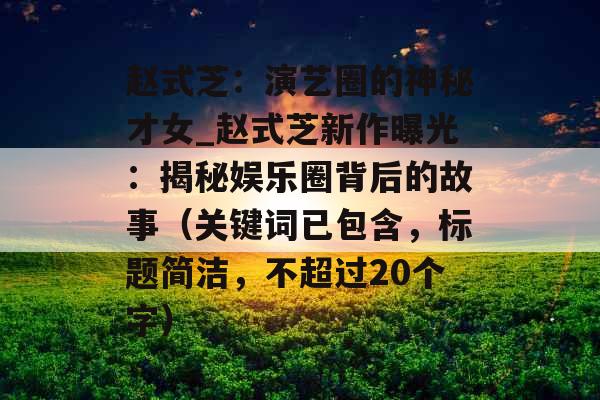 赵式芝：演艺圈的神秘才女_赵式芝新作曝光：揭秘娱乐圈背后的故事（关键词已包含，标题简洁，不超过20个字）