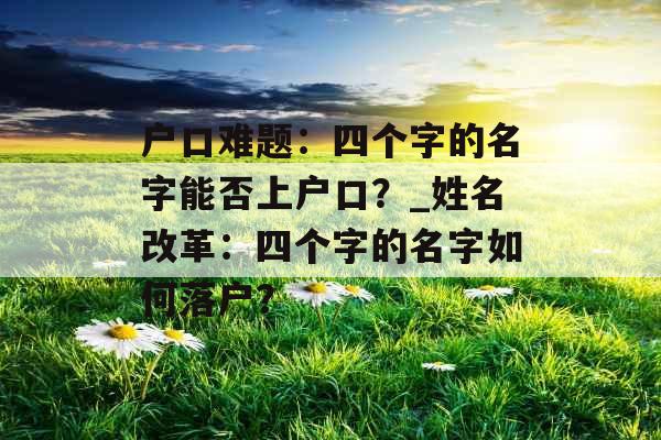 户口难题：四个字的名字能否上户口？_姓名改革：四个字的名字如何落户？
