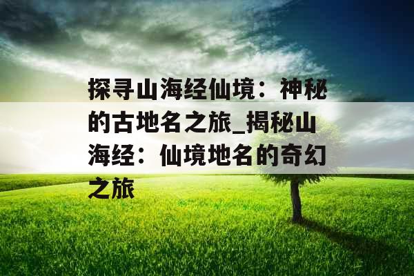 探寻山海经仙境：神秘的古地名之旅_揭秘山海经：仙境地名的奇幻之旅