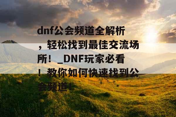 dnf公会频道全解析，轻松找到最佳交流场所！_DNF玩家必看！教你如何快速找到公会频道！