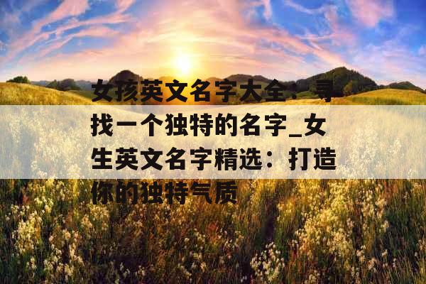 女孩英文名字大全：寻找一个独特的名字_女生英文名字精选：打造你的独特气质