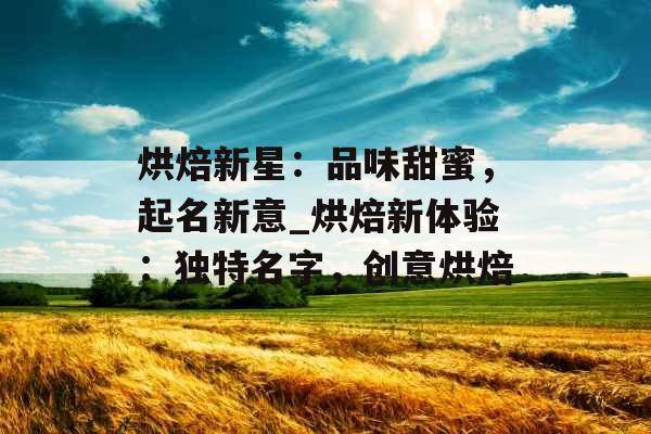 烘焙新星：品味甜蜜，起名新意_烘焙新体验：独特名字，创意烘焙