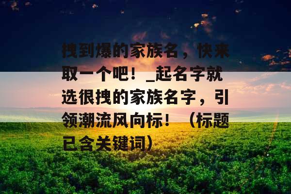 拽到爆的家族名，快来取一个吧！_起名字就选很拽的家族名字，引领潮流风向标！（标题已含关键词）