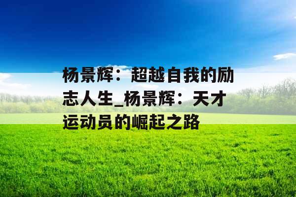 杨景辉：超越自我的励志人生_杨景辉：天才运动员的崛起之路