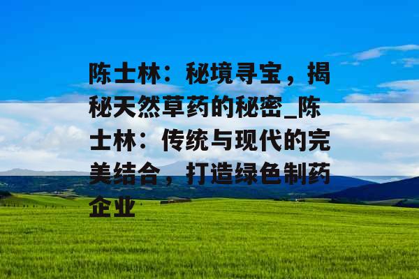 陈士林：秘境寻宝，揭秘天然草药的秘密_陈士林：传统与现代的完美结合，打造绿色制药企业