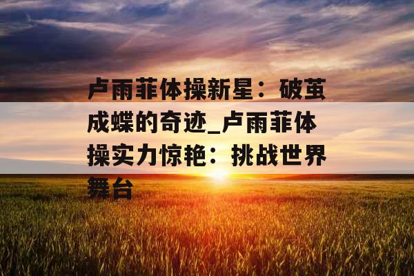 卢雨菲体操新星：破茧成蝶的奇迹_卢雨菲体操实力惊艳：挑战世界舞台