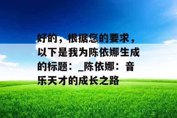 好的，根据您的要求，以下是我为陈依娜生成的标题：_陈依娜：音乐天才的成长之路