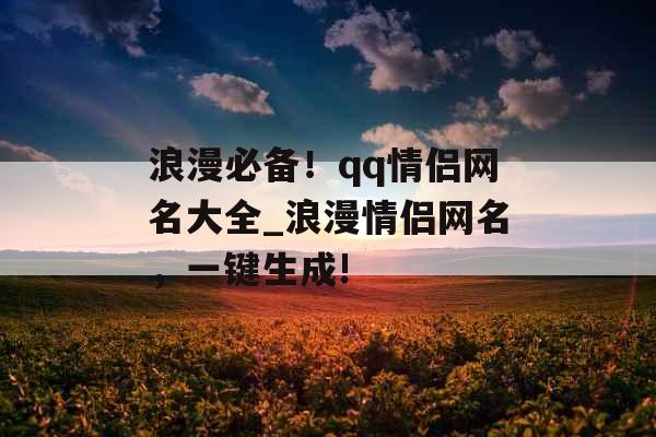 浪漫必备！qq情侣网名大全_浪漫情侣网名，一键生成!