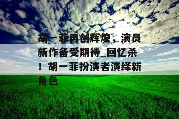 胡一菲再创辉煌，演员新作备受期待_回忆杀！胡一菲扮演者演绎新角色