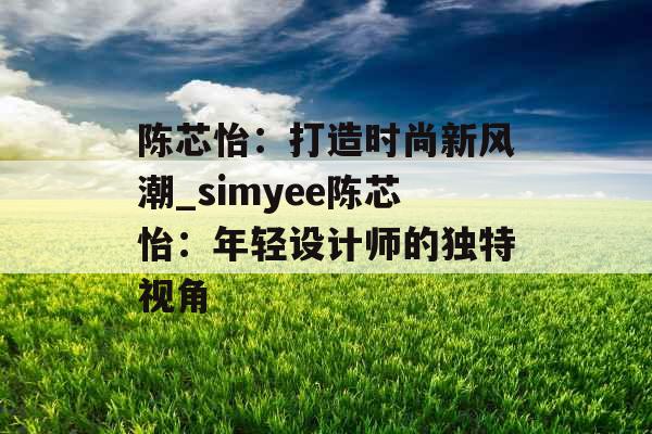 陈芯怡：打造时尚新风潮_simyee陈芯怡：年轻设计师的独特视角