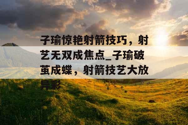 子瑜惊艳射箭技巧，射艺无双成焦点_子瑜破茧成蝶，射箭技艺大放异彩