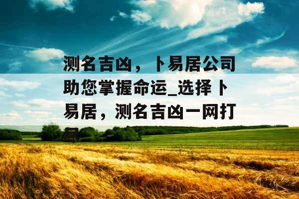 测名吉凶，卜易居公司助您掌握命运_选择卜易居，测名吉凶一网打尽