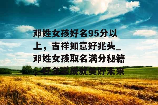邓姓女孩好名95分以上，吉祥如意好兆头_邓姓女孩取名满分秘籍，好名字成就美好未来
