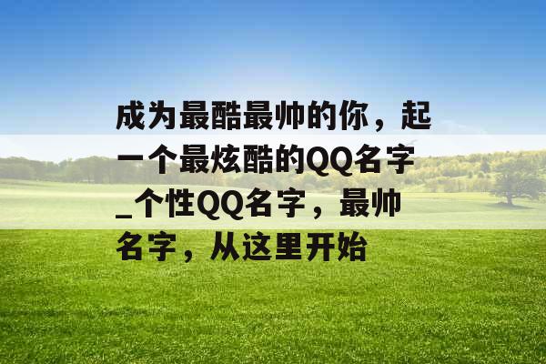 成为最酷最帅的你，起一个最炫酷的QQ名字_个性QQ名字，最帅名字，从这里开始