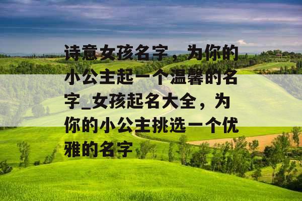 诗意女孩名字，为你的小公主起一个温馨的名字_女孩起名大全，为你的小公主挑选一个优雅的名字