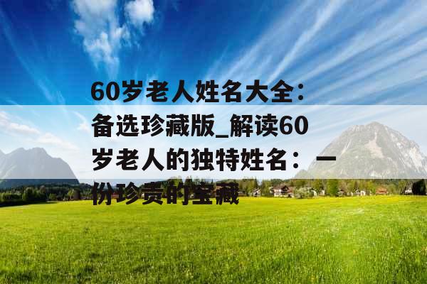 60岁老人姓名大全:备选珍藏版_解读60岁老人的独特姓名:一份珍贵的宝藏