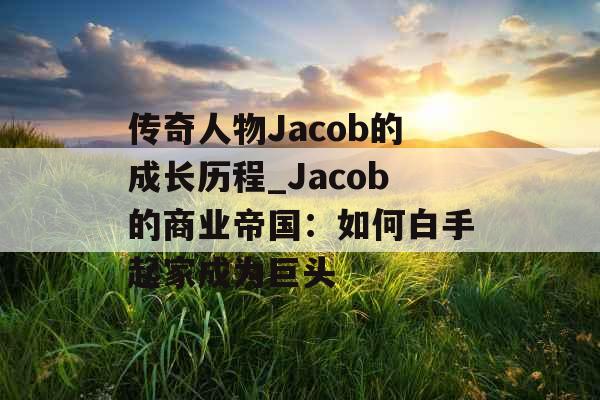 传奇人物Jacob的成长历程_Jacob的商业帝国：如何白手起家成为巨头
