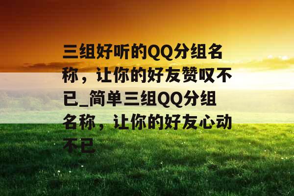 三组好听的QQ分组名称，让你的好友赞叹不已_简单三组QQ分组名称，让你的好友心动不已
