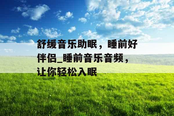 舒缓音乐助眠，睡前好伴侣_睡前音乐音频，让你轻松入眠